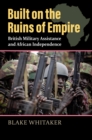 Image for Built on the Ruins of Empire: British Military Assistance and African Independence