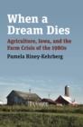 Image for When a dream dies  : agriculture, Iowa, and the farm crisis of the 1980s