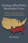 Image for Creating a more perfect Slaveholders&#39; Union  : slavery, the Constitution, and secession in antebellum America