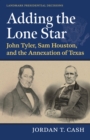 Image for Adding the Lone Star : John Tyler, Sam Houston, and the Annexation of Texas: John Tyler, Sam Houston, and the Annexation of Texas