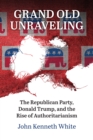 Image for Grand Old Unraveling: The Republican Party, Donald Trump, and the Rise of Authoritarianism