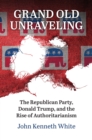 Image for Grand Old Unraveling : The Republican Party, Donald Trump, and the Rise of Authoritarianism