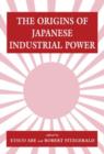 Image for The Origins of Japanese Industrial Power : Strategy, Institutions and the Development of Organisational Capability