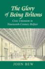 Image for The glory of being Britons  : civic unionism in nineteenth-century Belfast