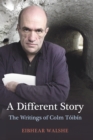 Image for A different story: the writings of Colm Toibin