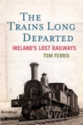 Image for The trains long departed  : Ireland&#39;s lost railways