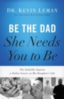 Image for Be the Dad she needs you to be  : the indelible imprint a father leaves on his daughter&#39;s life