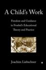 Image for A Child&#39;s Work : Freedom and Guidance in Froebel&#39;s Educational Theory and Practise