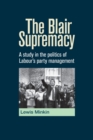 Image for The Blair supremacy  : a study in the politics of Labour&#39;s party management