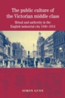 Image for The public culture of the Victorian middle class  : ritual and authority and the English industrial city, 1840-1914