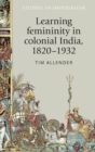 Image for Learning Femininity in Colonial India, 1820–1932