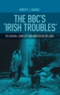 Image for The BBC&#39;s &#39;Irish troubles&#39;  : television, conflict and Northern Ireland