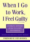 Image for When I go to work I feel guilty  : a working mother&#39;s guide to sanity and survival