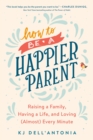 Image for How To Be A Happier Parent : Raising a Family, Having a Life, and Loving (Almost) Every Minute