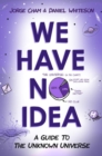 Image for We Have No Idea : A Guide to the Unknown Universe