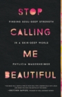 Image for Stop Calling Me Beautiful : Finding Soul-Deep Strength in a Skin-Deep World
