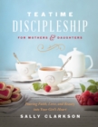 Image for Teatime Discipleship for Mothers and Daughters: Pouring Faith, Love, and Beauty into Your Girl&#39;s Heart