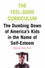 Image for The feel-good curriculum  : the dumbing-down of America&#39;s kids in the name of self-esteem