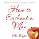 Image for How to enchant a man  : spells to bewitch, bedazzle &amp; beguile