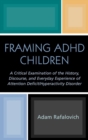 Image for Framing ADHD Children : A Critical Examination of the History, Discourse, and Everyday Experience of Attention Deficit/Hyperactivity Disorder