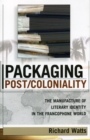 Image for Packaging Post/Coloniality : The Manufacture of Literary Identity in the Francophone World