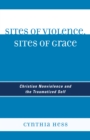 Image for Sites of violence, sites of grace: Christian nonviolence and the traumatized self