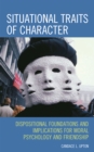 Image for Situational traits of character: dispositional foundations and implications for moral psychology and friendship