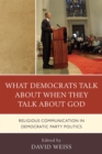 Image for What Democrats Talk about When They Talk about God : Religious Communication in Democratic Party Politics
