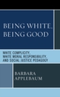 Image for Being White, Being Good : White Complicity, White Moral Responsibility, and Social Justice Pedagogy