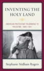 Image for Inventing the Holy Land : American Protestant Pilgrimage to Palestine, 1865–1941
