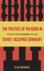 Image for The politics of religion in Soviet-occupied Germany: the case of Berlin-Brandenburg, 1945-1949