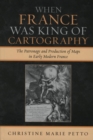 Image for When France Was King of Cartography: The Patronage and Production of Maps in Early Modern France