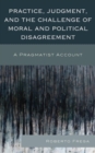 Image for Practice, judgment, and the challenge of moral and political disagreement: a pragmatist account