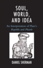 Image for Soul, world, and idea: an interpretation of Plato&#39;s &quot;Republic&quot; and &quot;Phaedo&quot;