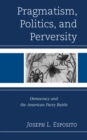 Image for Pragmatism, politics, and perversity: democracy and the American party battle