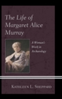 Image for The life of Margaret Alice Murray: a woman&#39;s work in archaeology
