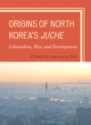Image for Origins of North Korea&#39;s Juche  : colonialism, war, and development
