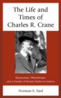 Image for The life and times of Charles R. Crane, 1858-1939: American businessman, philanthropist, and a founder of Russian studies in America