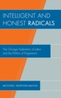 Image for Intelligent and honest radicals: the Chicago Federation of Labor and the politics of progression
