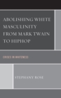 Image for Abolishing white masculinity from Mark Twain to hiphop: crises in whiteness