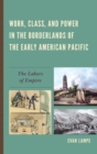 Image for Work, class, and power in the borderlands of the early American Pacific  : the labors of empire