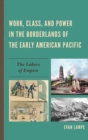 Image for Work, class, and power in the borderlands of the early American Pacific: the labors of empire