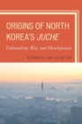 Image for Origins of North Korea&#39;s Juche  : colonialism, war, and development