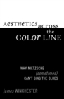 Image for Aesthetics Across the Color Line : Why Nietzsche (Sometimes) Can&#39;t Sing the Blues