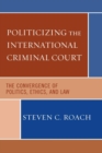Image for Politicizing the International Criminal Court : The Convergence of Politics, Ethics, and Law