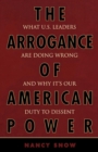 Image for The Arrogance of American Power : What U.S. Leaders Are Doing Wrong and Why It&#39;s Our Duty to Dissent