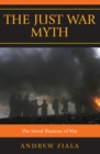 Image for The Just War Myth : The Moral Illusions of War