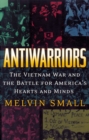 Image for Antiwarriors: the Vietnam war and the battle for America&#39;s hearts and minds