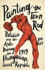 Image for Painting the Town Red : Politics and the Arts During the 1919 Hungarian Soviet Republic