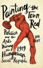Image for Painting the Town Red : Politics and the Arts During the 1919 Hungarian Soviet Republic